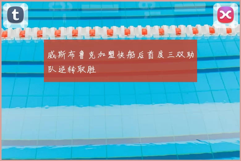 威斯布鲁克加盟快船后首度三双助队逆转取胜