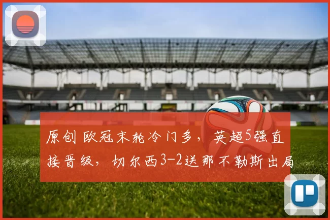 原创 欧冠末轮冷门多,英超5强直接晋级,切尔西3-2送那不勒斯出局