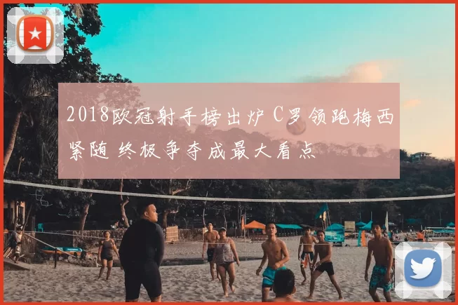 2018欧冠射手榜出炉 C罗领跑梅西紧随 终极争夺成最大看点