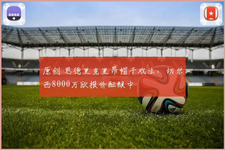 原创 恩德里克里昂帽子戏法,切尔西8000万欧报价酝酿中