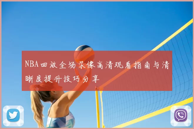 NBA回放全场录像高清观看指南与清晰度提升技巧分享