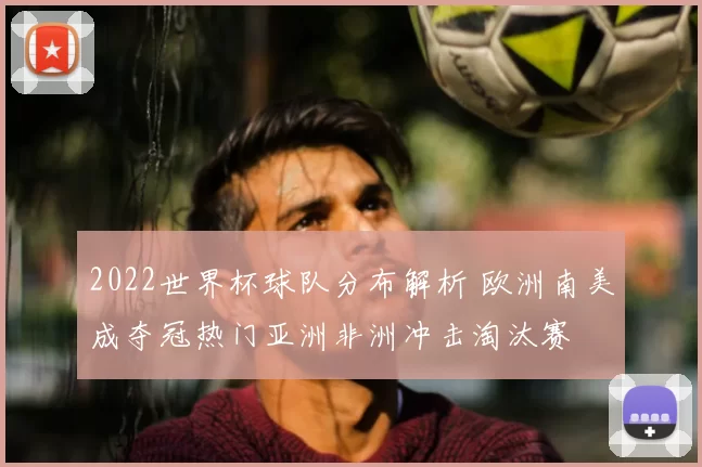 2022世界杯球队分布解析 欧洲南美成夺冠热门亚洲非洲冲击淘汰赛