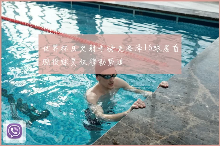 世界杯历史射手榜克洛泽16球居首现役球员仅穆勒紧追