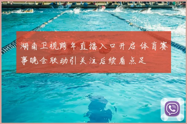 湖南卫视跨年直播入口开启 体育赛事晚会联动引关注后续看点足