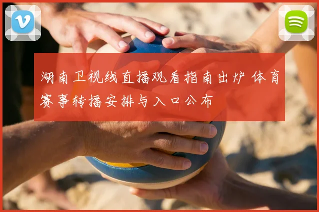 湖南卫视线直播观看指南出炉 体育赛事转播安排与入口公布