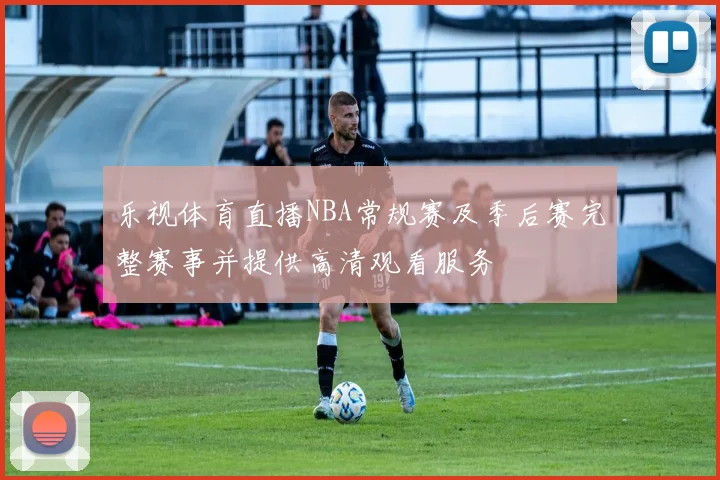 乐视体育直播NBA常规赛及季后赛完整赛事并提供高清观看服务