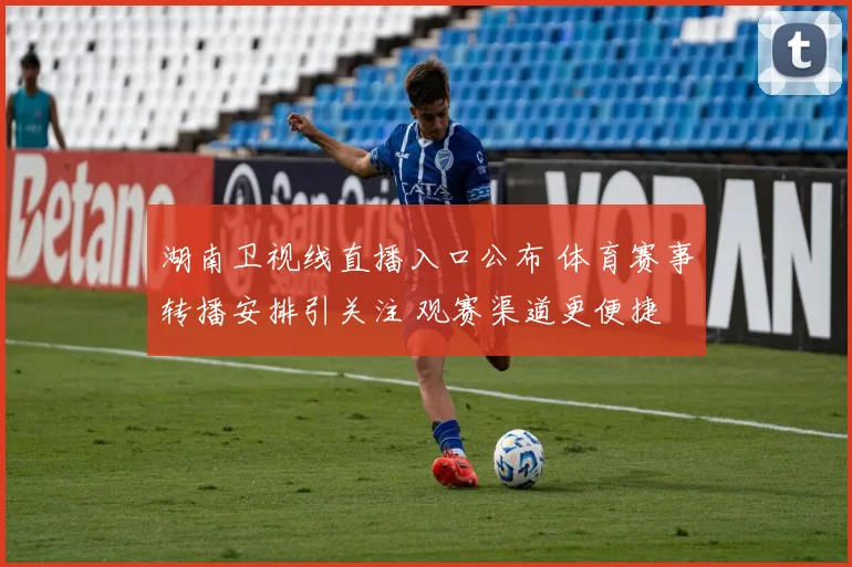 湖南卫视线直播入口公布 体育赛事转播安排引关注 观赛渠道更便捷
