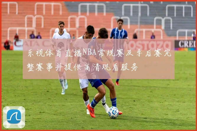乐视体育直播NBA常规赛及季后赛完整赛事并提供高清观看服务