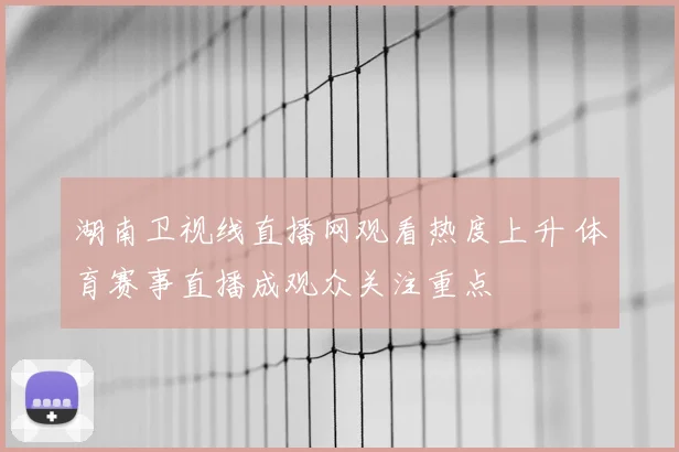 湖南卫视线直播网观看热度上升 体育赛事直播成观众关注重点