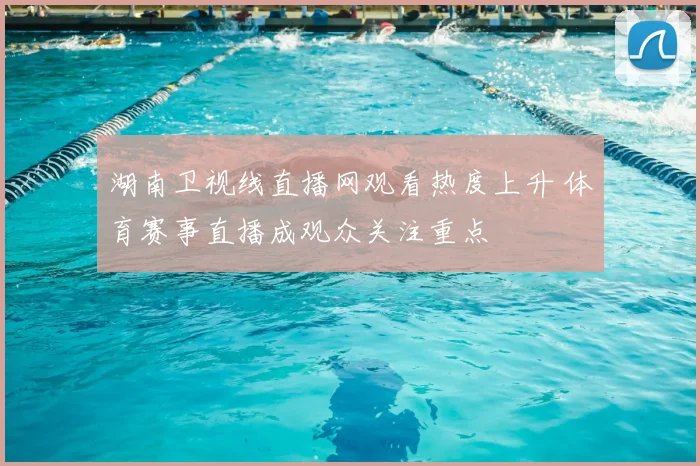 湖南卫视线直播网观看热度上升 体育赛事直播成观众关注重点