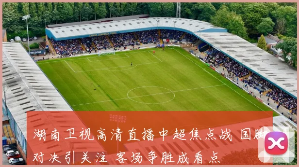 湖南卫视高清直播中超焦点战 国脚对决引关注 客场争胜成看点