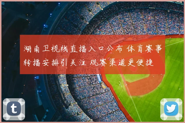 湖南卫视线直播入口公布 体育赛事转播安排引关注 观赛渠道更便捷