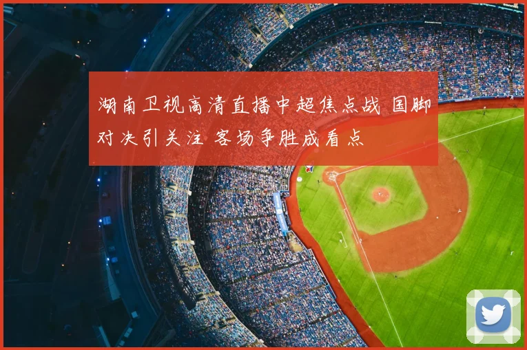 湖南卫视高清直播中超焦点战 国脚对决引关注 客场争胜成看点