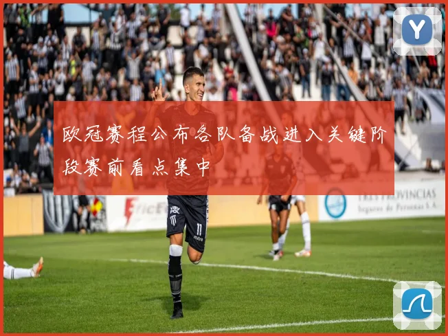 欧冠赛程公布各队备战进入关键阶段赛前看点集中