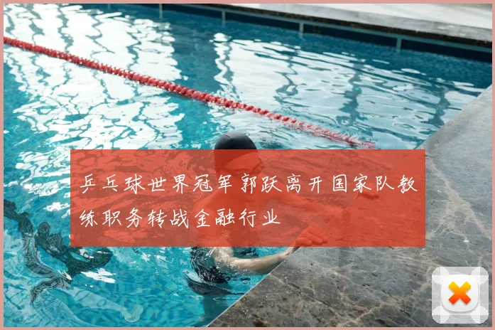 乒乓球世界冠军郭跃离开国家队教练职务转战金融行业