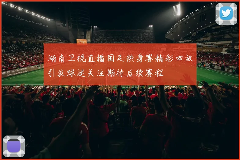 湖南卫视直播国足热身赛精彩回放引发球迷关注期待后续赛程