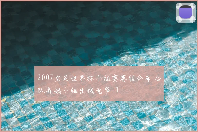 2007女足世界杯小组赛赛程公布 各队备战小组出线竞争_1