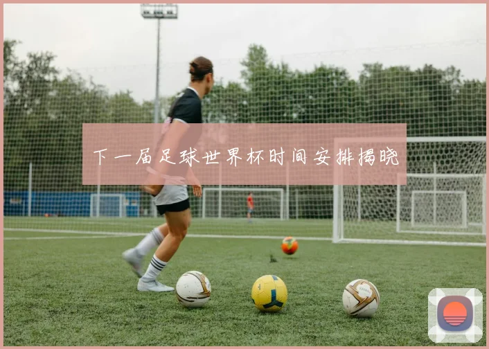 下一届足球世界杯时间安排揭晓