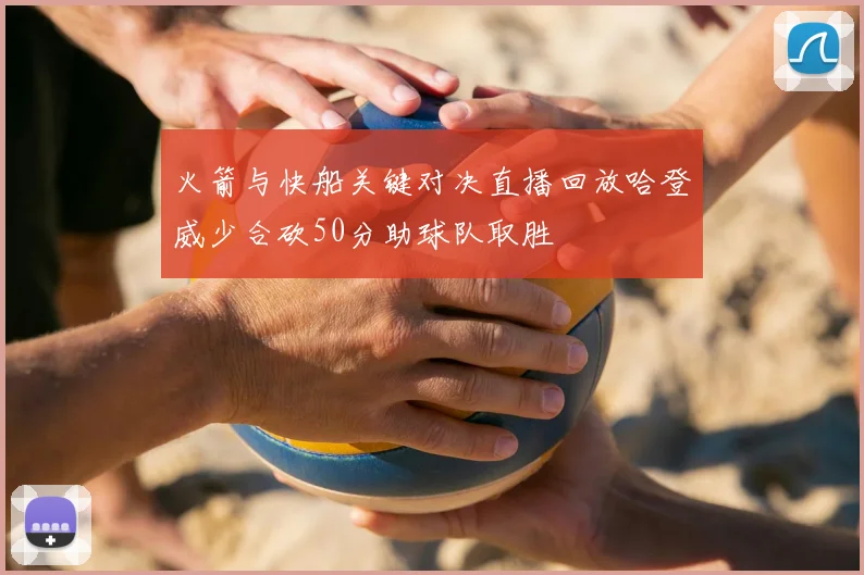 火箭与快船关键对决直播回放哈登威少合砍50分助球队取胜