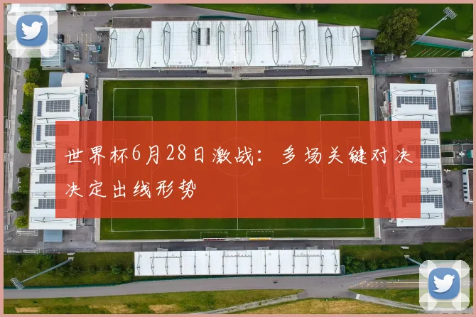 世界杯6月28日激战:多场关键对决决定出线形势